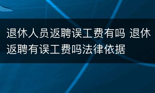 退休人员返聘误工费有吗 退休返聘有误工费吗法律依据