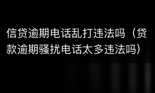 信贷逾期电话乱打违法吗（贷款逾期骚扰电话太多违法吗）