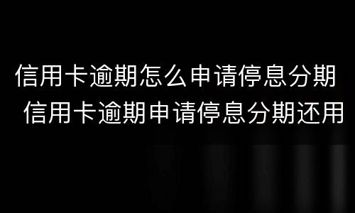 信用卡逾期怎么申请停息分期 信用卡逾期申请停息分期还用还利息和违约金吗