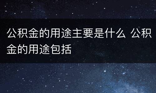 公积金的用途主要是什么 公积金的用途包括