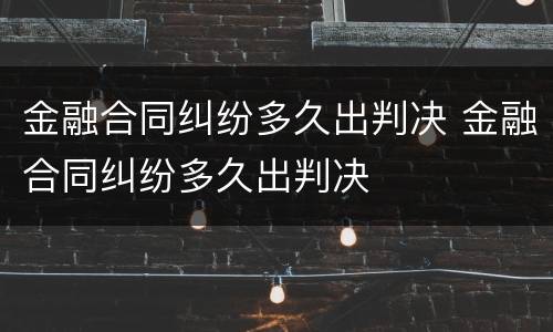 金融合同纠纷多久出判决 金融合同纠纷多久出判决