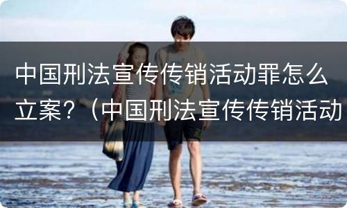 中国刑法宣传传销活动罪怎么立案?（中国刑法宣传传销活动罪怎么立案审理）