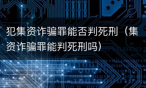 犯集资诈骗罪能否判死刑（集资诈骗罪能判死刑吗）
