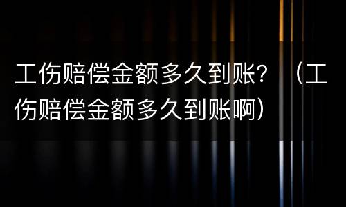 工伤赔偿金额多久到账？（工伤赔偿金额多久到账啊）