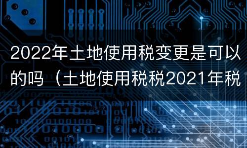 2022年土地使用税变更是可以的吗（土地使用税税2021年税率）