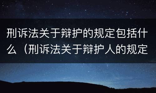 刑诉法关于辩护的规定包括什么（刑诉法关于辩护人的规定）
