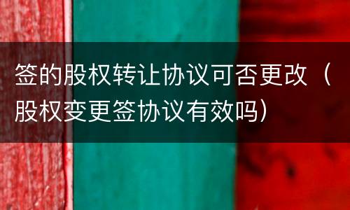 签的股权转让协议可否更改（股权变更签协议有效吗）