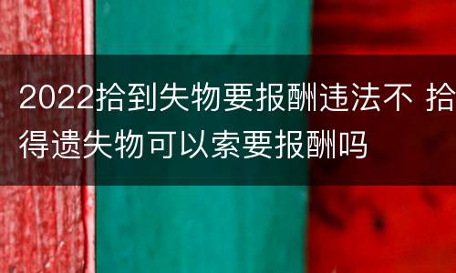 2022拾到失物要报酬违法不 拾得遗失物可以索要报酬吗