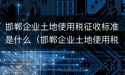 邯郸企业土地使用税征收标准是什么（邯郸企业土地使用税征收标准是什么）