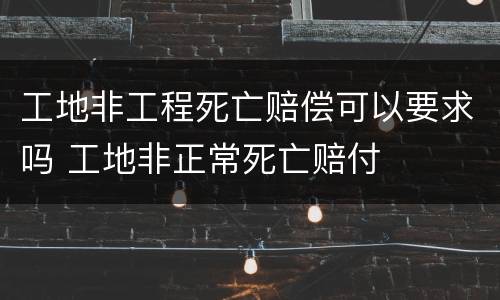 工地非工程死亡赔偿可以要求吗 工地非正常死亡赔付