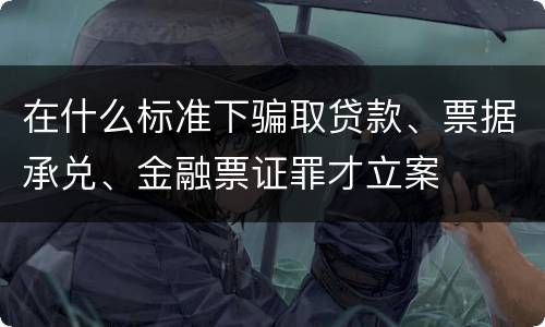 在什么标准下骗取贷款、票据承兑、金融票证罪才立案