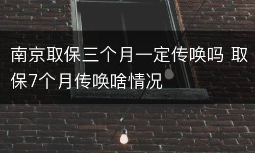 南京取保三个月一定传唤吗 取保7个月传唤啥情况
