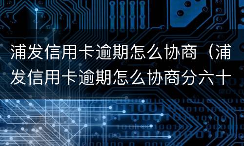 浦发信用卡逾期怎么协商（浦发信用卡逾期怎么协商分六十期）