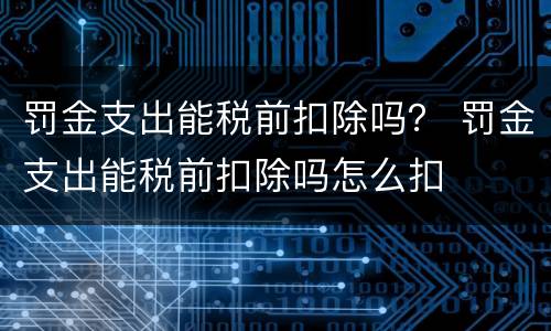 罚金支出能税前扣除吗？ 罚金支出能税前扣除吗怎么扣
