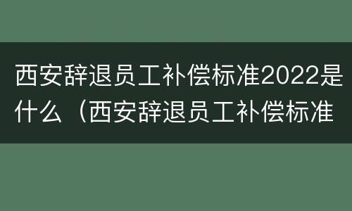 西安辞退员工补偿标准2022是什么（西安辞退员工补偿标准2020）
