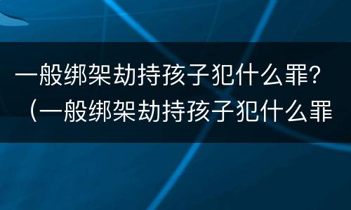 一般绑架劫持孩子犯什么罪？（一般绑架劫持孩子犯什么罪呢）