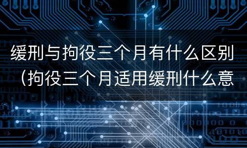 缓刑与拘役三个月有什么区别（拘役三个月适用缓刑什么意思）