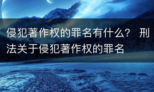 侵犯著作权的罪名有什么？ 刑法关于侵犯著作权的罪名