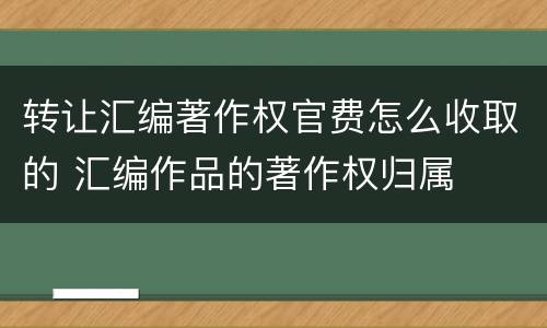 转让汇编著作权官费怎么收取的 汇编作品的著作权归属