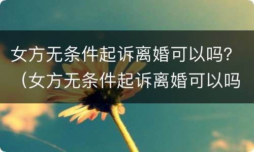 女方无条件起诉离婚可以吗？（女方无条件起诉离婚可以吗）