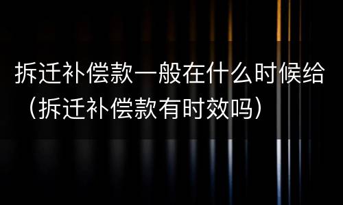 拆迁补偿款一般在什么时候给（拆迁补偿款有时效吗）