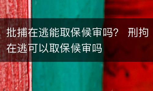 批捕在逃能取保候审吗？ 刑拘在逃可以取保候审吗
