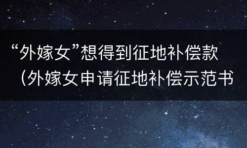 “外嫁女”想得到征地补偿款（外嫁女申请征地补偿示范书）
