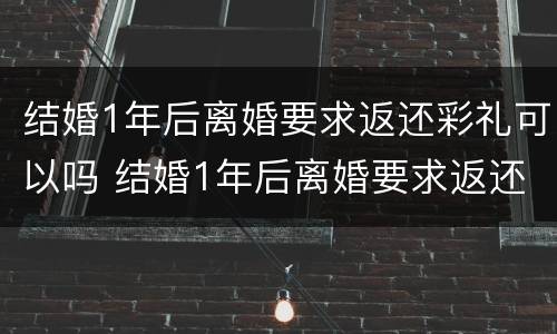 结婚1年后离婚要求返还彩礼可以吗 结婚1年后离婚要求返还彩礼可以吗合法吗
