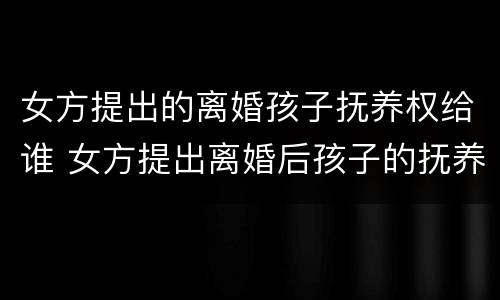 女方提出的离婚孩子抚养权给谁 女方提出离婚后孩子的抚养费怎么算