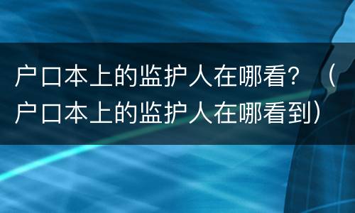 户口本上的监护人在哪看？（户口本上的监护人在哪看到）