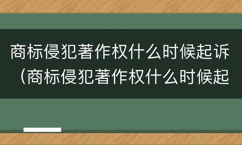 商标侵犯著作权什么时候起诉（商标侵犯著作权什么时候起诉赔偿）
