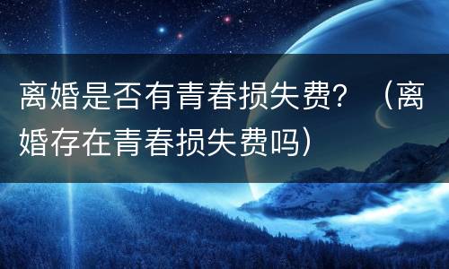 离婚是否有青春损失费？（离婚存在青春损失费吗）