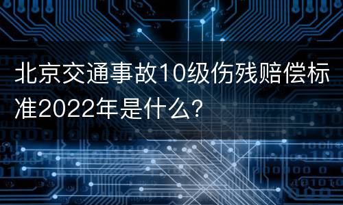 北京交通事故10级伤残赔偿标准2022年是什么？