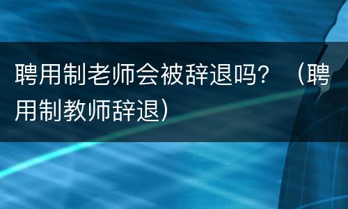 聘用制老师会被辞退吗？（聘用制教师辞退）