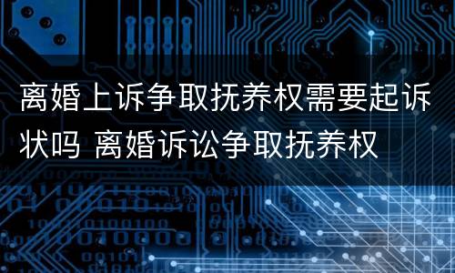 离婚上诉争取抚养权需要起诉状吗 离婚诉讼争取抚养权