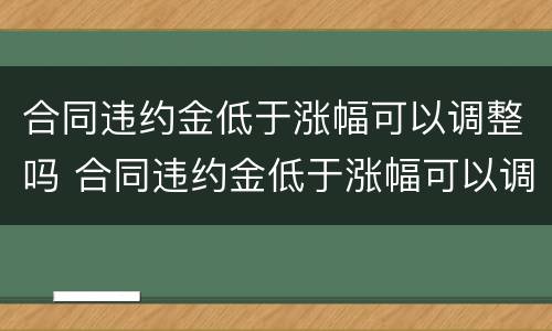 合同违约金低于涨幅可以调整吗 合同违约金低于涨幅可以调整吗