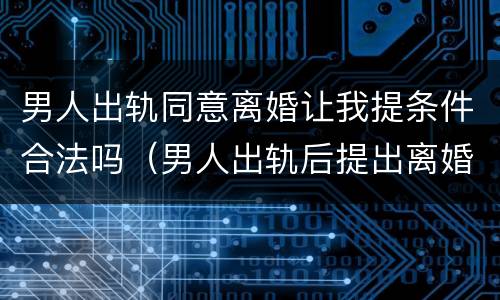 男人出轨同意离婚让我提条件合法吗（男人出轨后提出离婚）