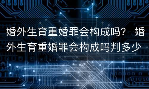 婚外生育重婚罪会构成吗？ 婚外生育重婚罪会构成吗判多少年