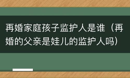 再婚家庭孩子监护人是谁（再婚的父亲是娃儿的监护人吗）