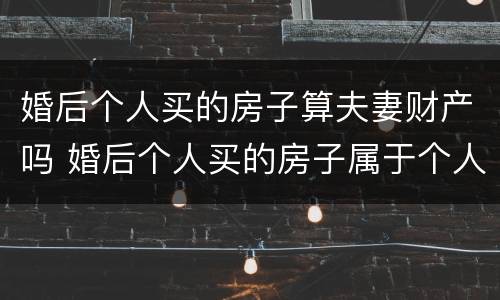 婚后个人买的房子算夫妻财产吗 婚后个人买的房子属于个人财产吗