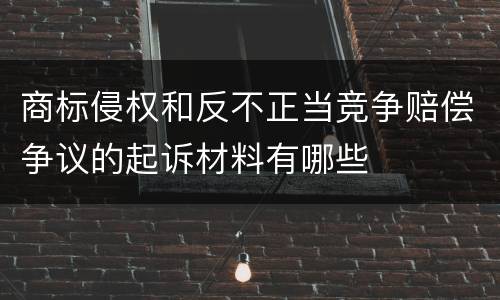 商标侵权和反不正当竞争赔偿争议的起诉材料有哪些
