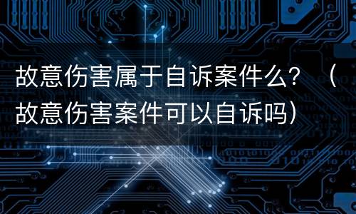 故意伤害属于自诉案件么？（故意伤害案件可以自诉吗）