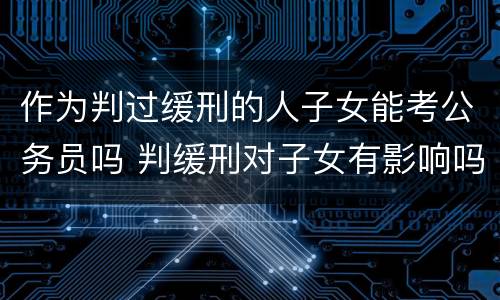 作为判过缓刑的人子女能考公务员吗 判缓刑对子女有影响吗,可以考公务员吗