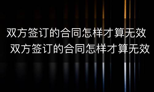双方签订的合同怎样才算无效 双方签订的合同怎样才算无效合同