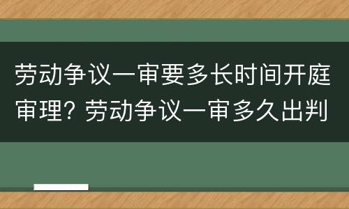 劳动争议一审要多长时间开庭审理? 劳动争议一审多久出判决书