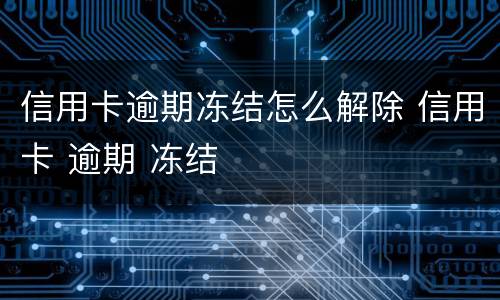 信用卡逾期冻结怎么解除 信用卡 逾期 冻结