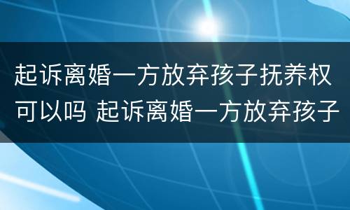 起诉离婚一方放弃孩子抚养权可以吗 起诉离婚一方放弃孩子抚养权可以吗怎么写