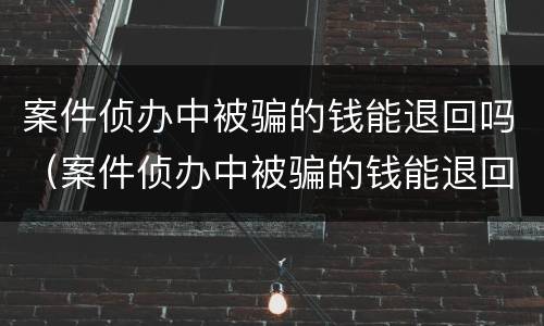 案件侦办中被骗的钱能退回吗（案件侦办中被骗的钱能退回吗怎么处理）