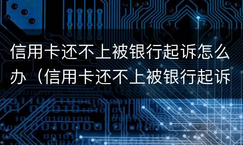 信用卡还不上被银行起诉怎么办（信用卡还不上被银行起诉怎么办会坐牢吗）