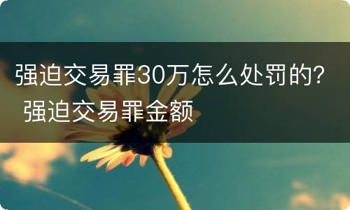 强迫交易罪30万怎么处罚的？ 强迫交易罪金额